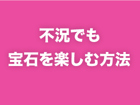 不況でも宝石を楽しむ方法